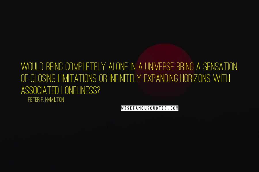 Peter F. Hamilton Quotes: Would being completely alone in a universe bring a sensation of closing limitations or infinitely expanding horizons with associated loneliness?