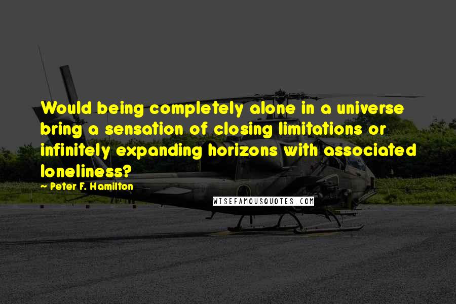 Peter F. Hamilton Quotes: Would being completely alone in a universe bring a sensation of closing limitations or infinitely expanding horizons with associated loneliness?