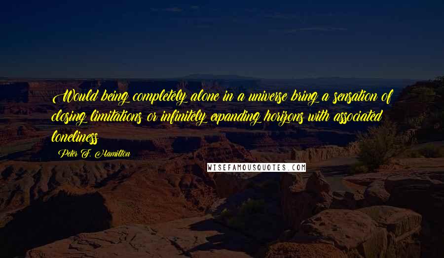 Peter F. Hamilton Quotes: Would being completely alone in a universe bring a sensation of closing limitations or infinitely expanding horizons with associated loneliness?