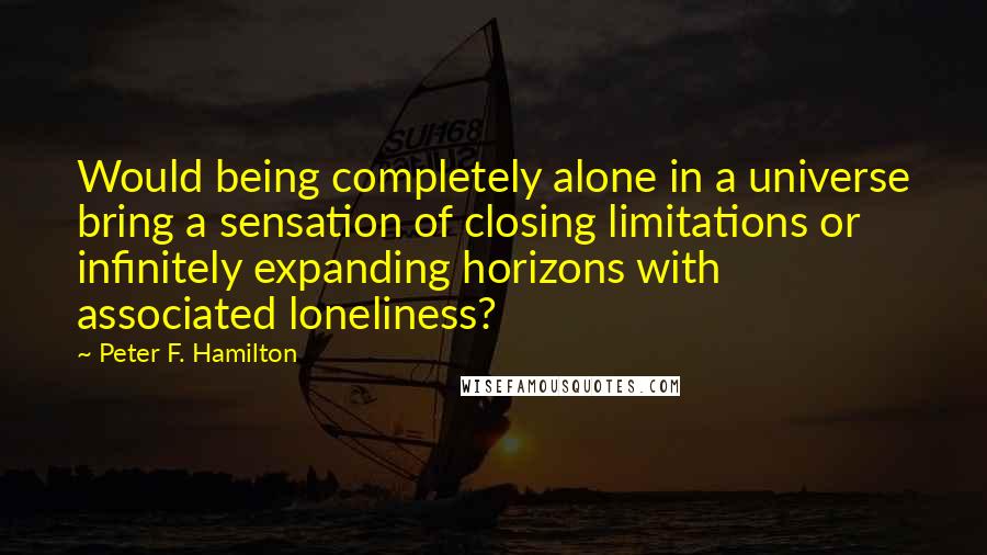 Peter F. Hamilton Quotes: Would being completely alone in a universe bring a sensation of closing limitations or infinitely expanding horizons with associated loneliness?