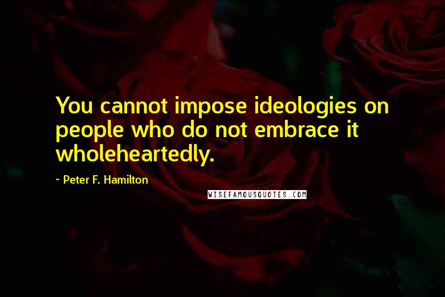 Peter F. Hamilton Quotes: You cannot impose ideologies on people who do not embrace it wholeheartedly.