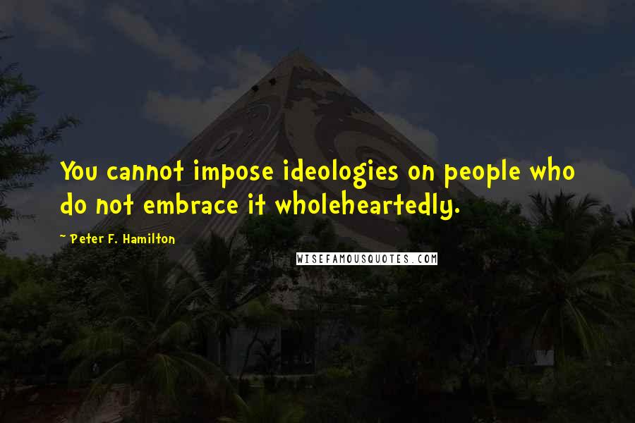 Peter F. Hamilton Quotes: You cannot impose ideologies on people who do not embrace it wholeheartedly.