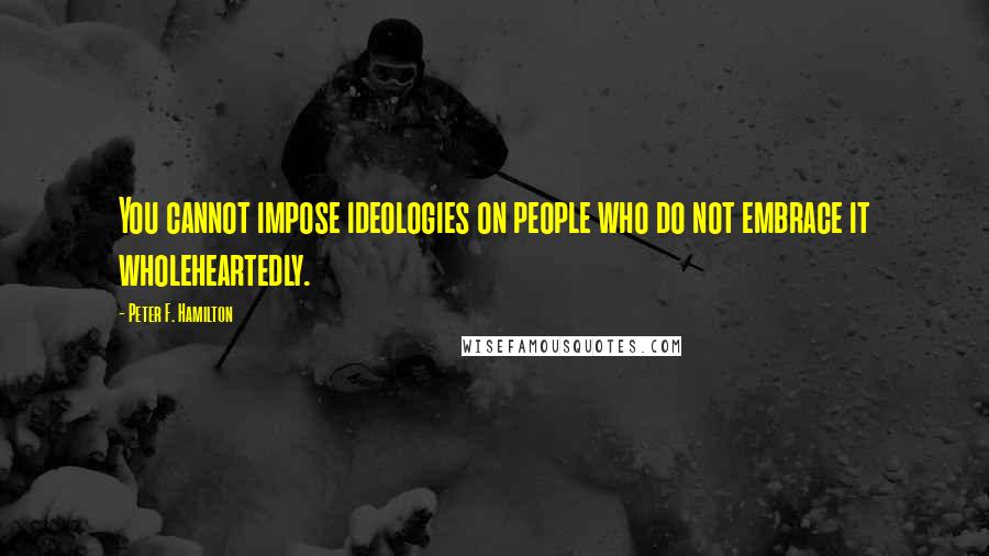 Peter F. Hamilton Quotes: You cannot impose ideologies on people who do not embrace it wholeheartedly.