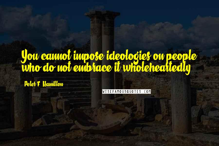 Peter F. Hamilton Quotes: You cannot impose ideologies on people who do not embrace it wholeheartedly.