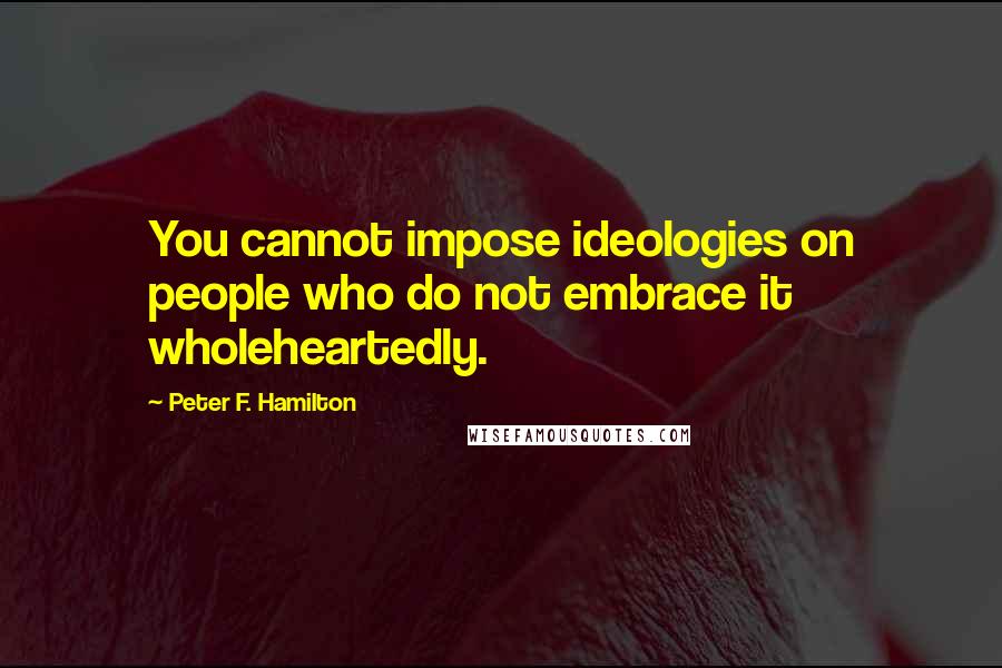 Peter F. Hamilton Quotes: You cannot impose ideologies on people who do not embrace it wholeheartedly.