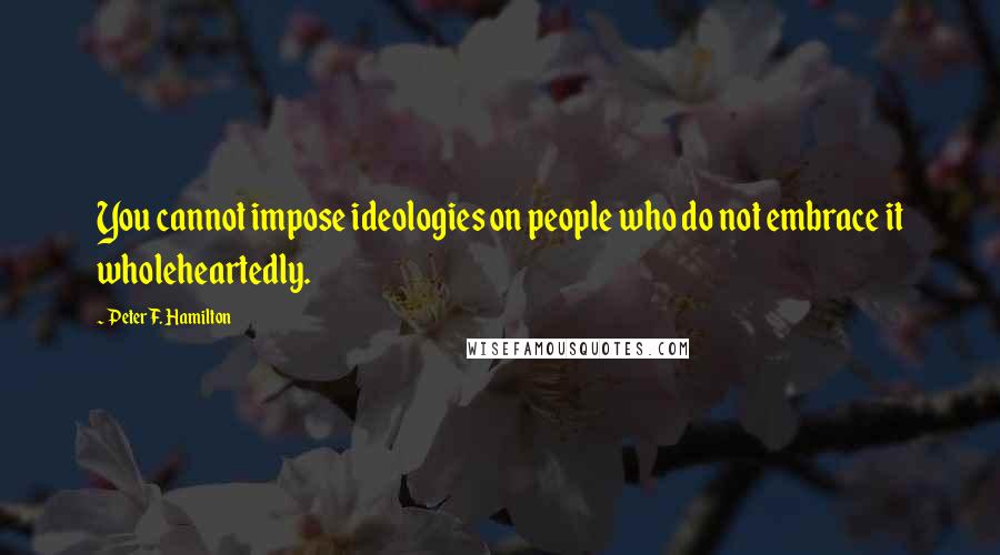 Peter F. Hamilton Quotes: You cannot impose ideologies on people who do not embrace it wholeheartedly.