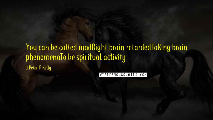 Peter F Kelly Quotes: You can be called madRight brain retardedTaking brain phenomenaTo be spiritual activity