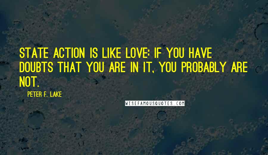 Peter F. Lake Quotes: State action is like love: If you have doubts that you are in it, you probably are not.