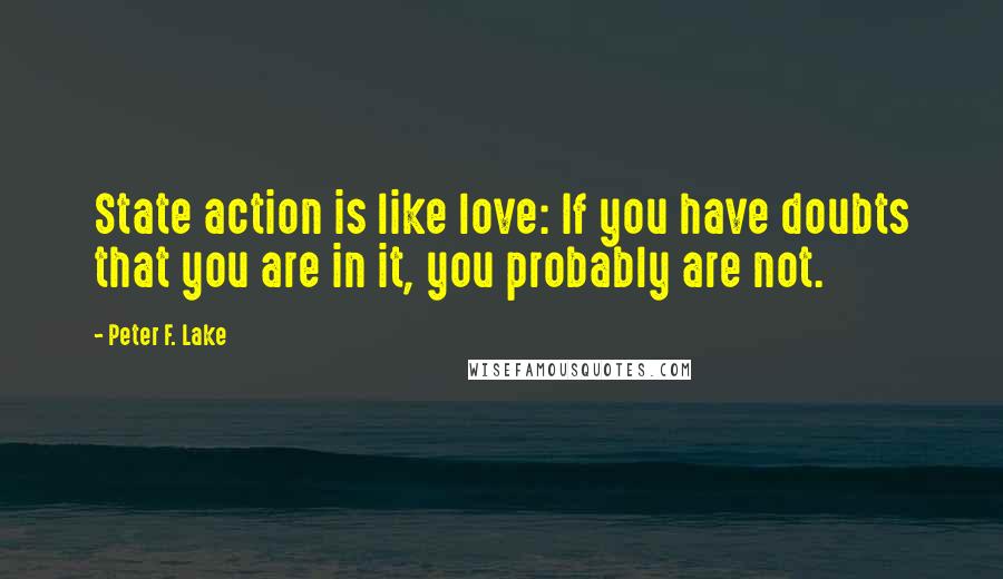 Peter F. Lake Quotes: State action is like love: If you have doubts that you are in it, you probably are not.