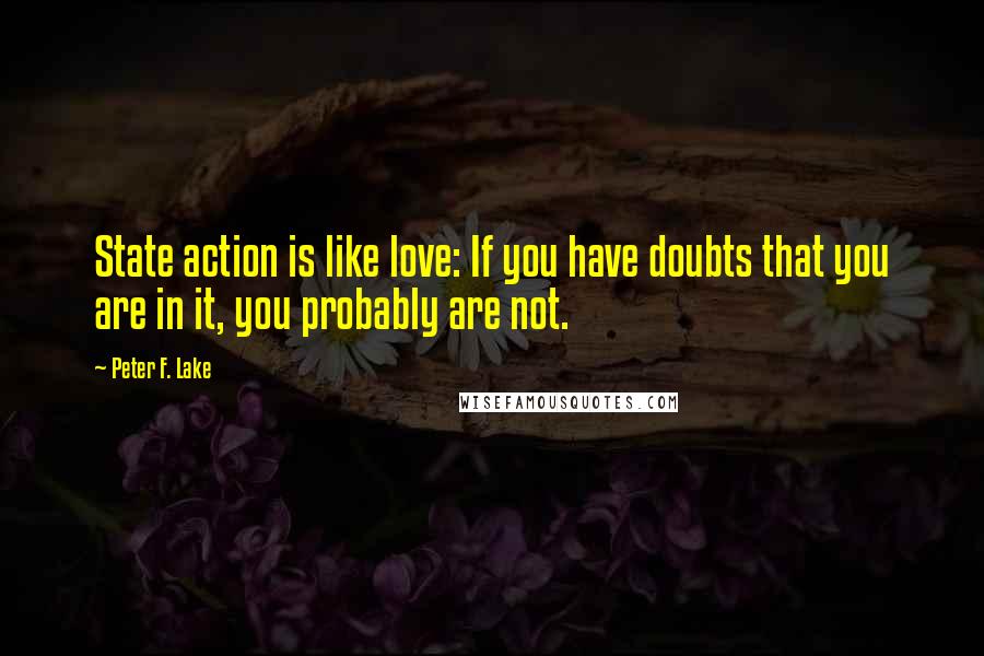 Peter F. Lake Quotes: State action is like love: If you have doubts that you are in it, you probably are not.