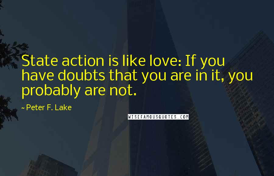 Peter F. Lake Quotes: State action is like love: If you have doubts that you are in it, you probably are not.