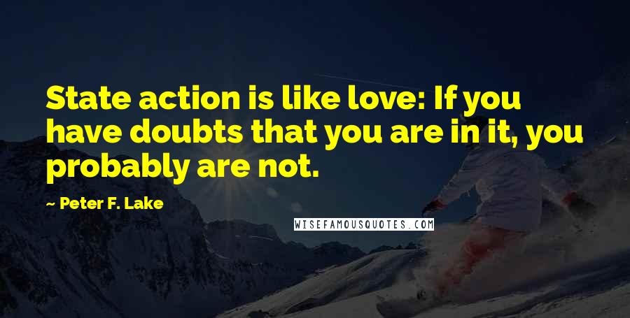 Peter F. Lake Quotes: State action is like love: If you have doubts that you are in it, you probably are not.