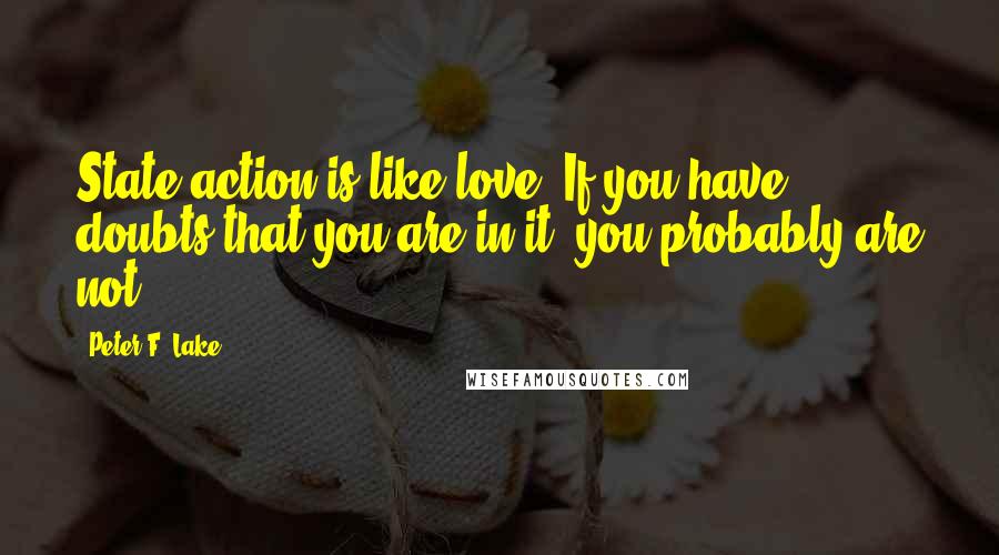 Peter F. Lake Quotes: State action is like love: If you have doubts that you are in it, you probably are not.