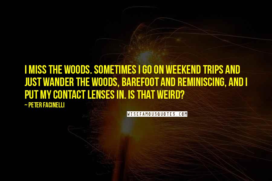 Peter Facinelli Quotes: I miss the woods. Sometimes I go on weekend trips and just wander the woods, barefoot and reminiscing, and I put my contact lenses in. Is that weird?