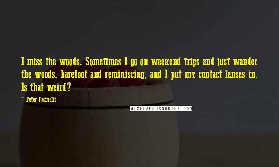 Peter Facinelli Quotes: I miss the woods. Sometimes I go on weekend trips and just wander the woods, barefoot and reminiscing, and I put my contact lenses in. Is that weird?