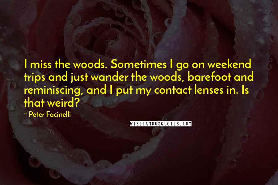 Peter Facinelli Quotes: I miss the woods. Sometimes I go on weekend trips and just wander the woods, barefoot and reminiscing, and I put my contact lenses in. Is that weird?