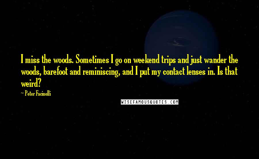 Peter Facinelli Quotes: I miss the woods. Sometimes I go on weekend trips and just wander the woods, barefoot and reminiscing, and I put my contact lenses in. Is that weird?