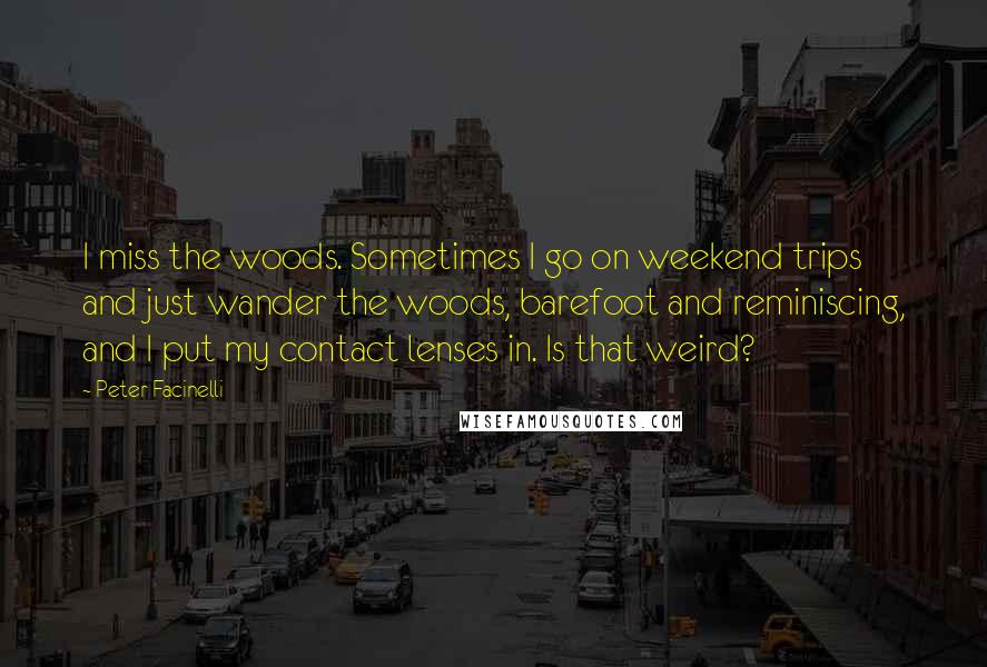 Peter Facinelli Quotes: I miss the woods. Sometimes I go on weekend trips and just wander the woods, barefoot and reminiscing, and I put my contact lenses in. Is that weird?