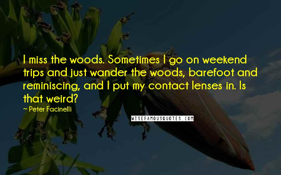 Peter Facinelli Quotes: I miss the woods. Sometimes I go on weekend trips and just wander the woods, barefoot and reminiscing, and I put my contact lenses in. Is that weird?
