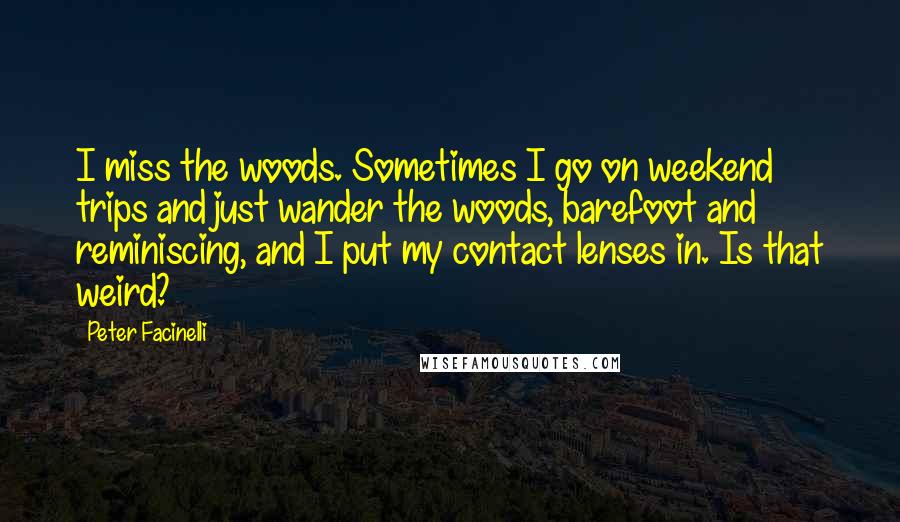 Peter Facinelli Quotes: I miss the woods. Sometimes I go on weekend trips and just wander the woods, barefoot and reminiscing, and I put my contact lenses in. Is that weird?