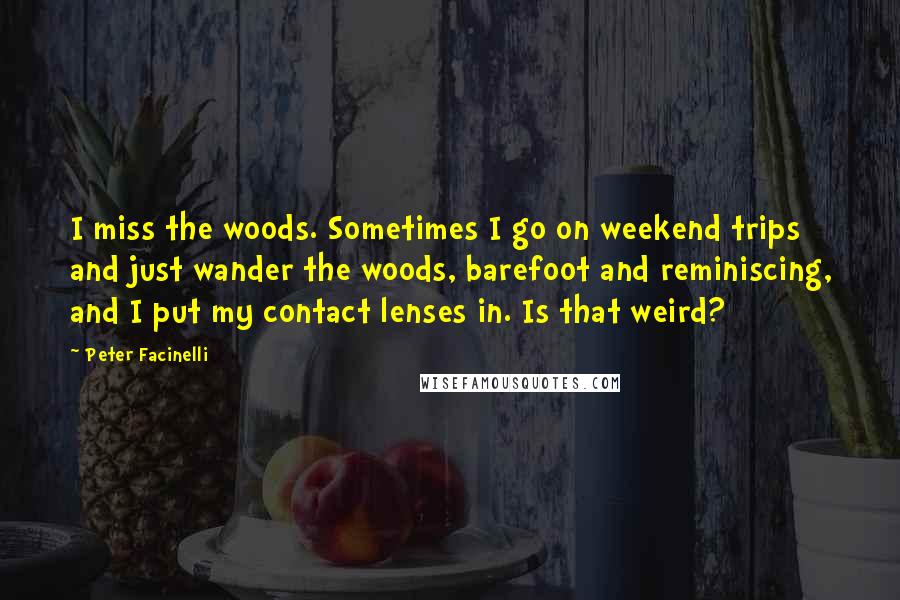 Peter Facinelli Quotes: I miss the woods. Sometimes I go on weekend trips and just wander the woods, barefoot and reminiscing, and I put my contact lenses in. Is that weird?