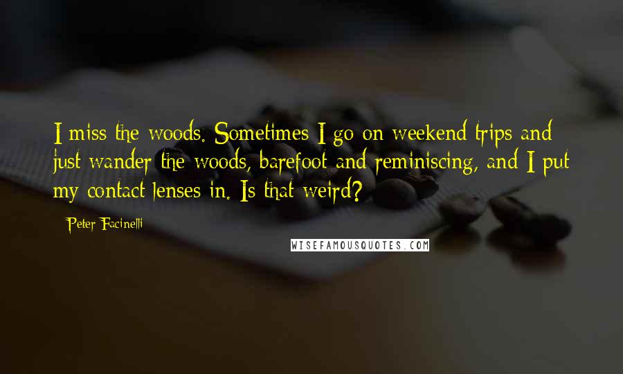 Peter Facinelli Quotes: I miss the woods. Sometimes I go on weekend trips and just wander the woods, barefoot and reminiscing, and I put my contact lenses in. Is that weird?