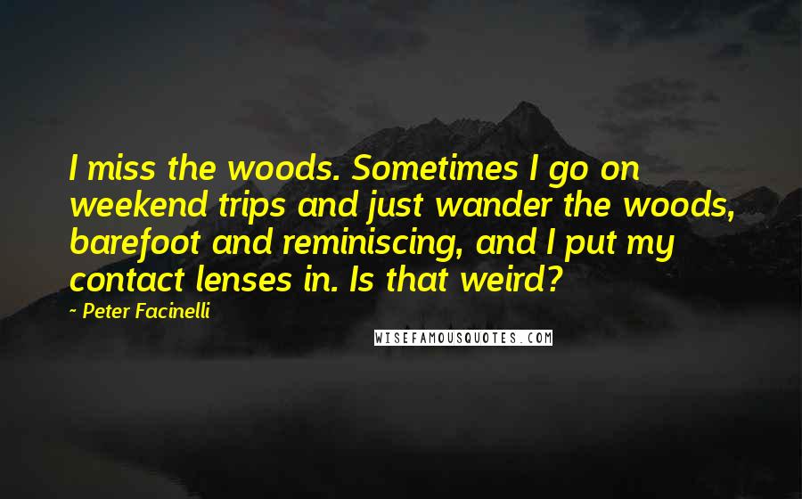 Peter Facinelli Quotes: I miss the woods. Sometimes I go on weekend trips and just wander the woods, barefoot and reminiscing, and I put my contact lenses in. Is that weird?