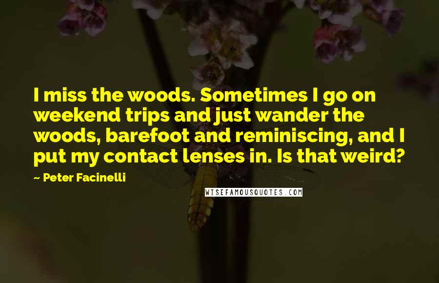 Peter Facinelli Quotes: I miss the woods. Sometimes I go on weekend trips and just wander the woods, barefoot and reminiscing, and I put my contact lenses in. Is that weird?