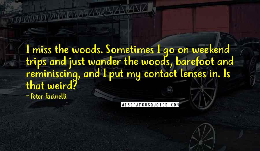 Peter Facinelli Quotes: I miss the woods. Sometimes I go on weekend trips and just wander the woods, barefoot and reminiscing, and I put my contact lenses in. Is that weird?