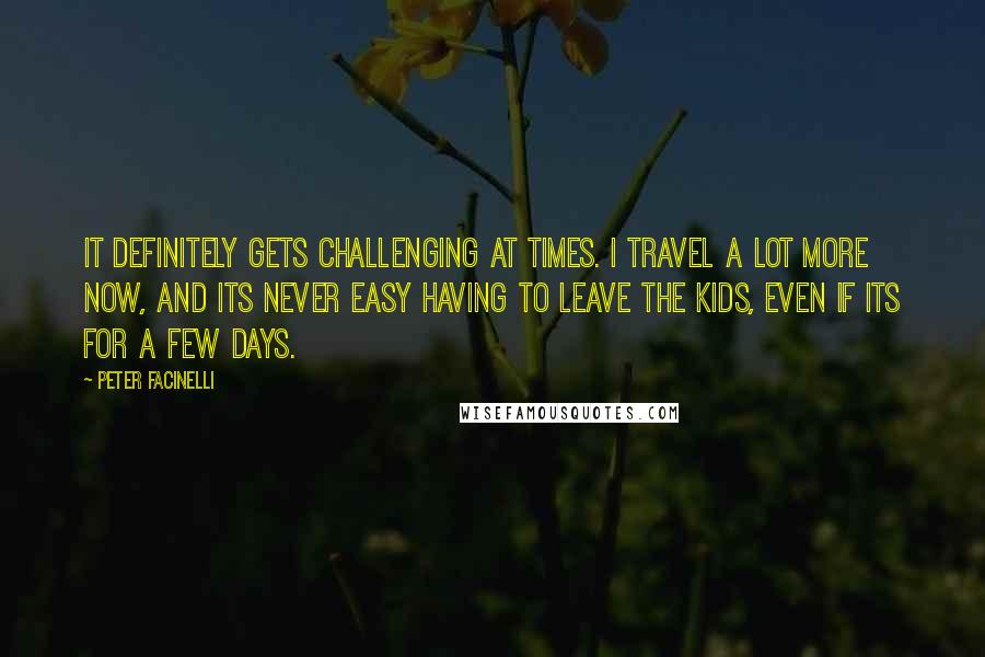 Peter Facinelli Quotes: It definitely gets challenging at times. I travel a lot more now, and its never easy having to leave the kids, even if its for a few days.