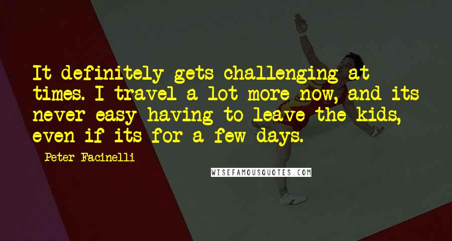 Peter Facinelli Quotes: It definitely gets challenging at times. I travel a lot more now, and its never easy having to leave the kids, even if its for a few days.