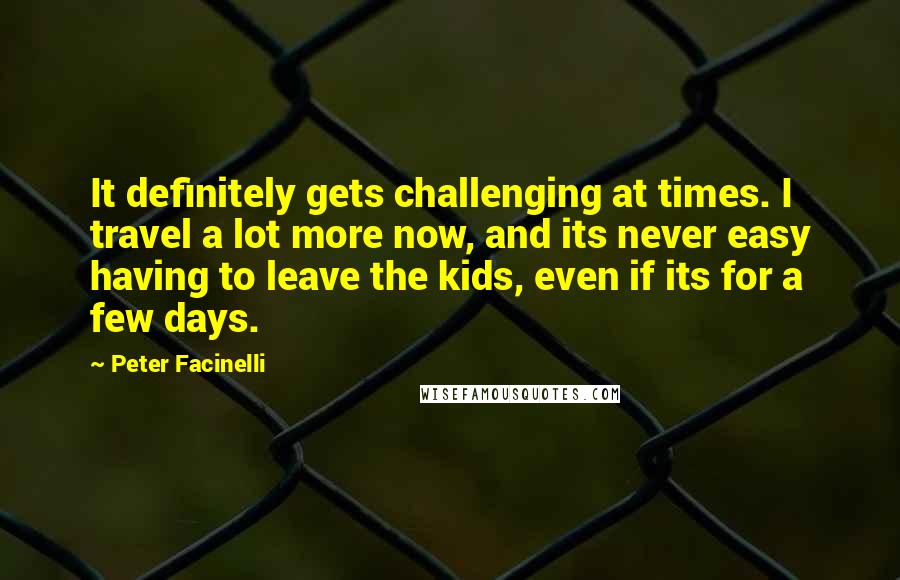 Peter Facinelli Quotes: It definitely gets challenging at times. I travel a lot more now, and its never easy having to leave the kids, even if its for a few days.