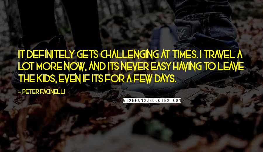 Peter Facinelli Quotes: It definitely gets challenging at times. I travel a lot more now, and its never easy having to leave the kids, even if its for a few days.