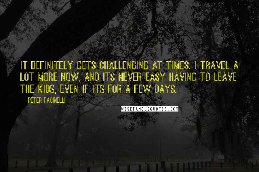 Peter Facinelli Quotes: It definitely gets challenging at times. I travel a lot more now, and its never easy having to leave the kids, even if its for a few days.