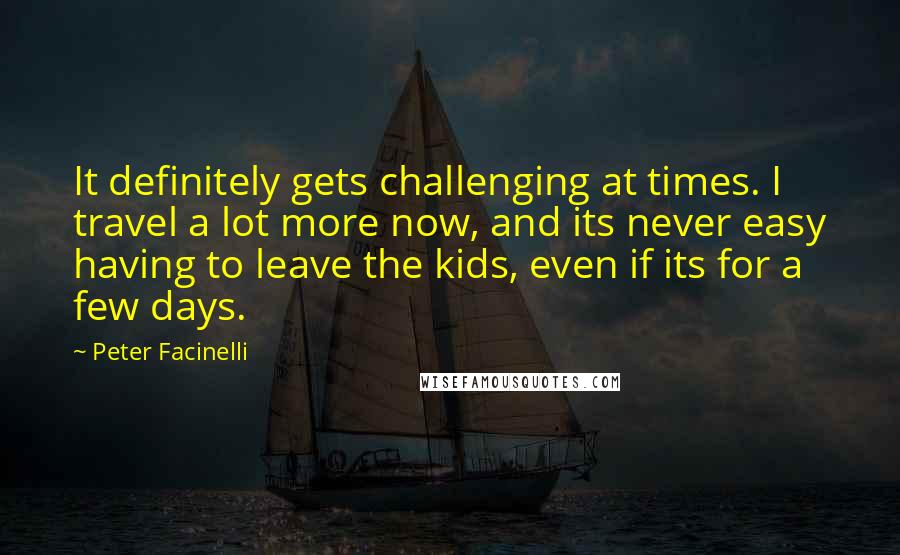 Peter Facinelli Quotes: It definitely gets challenging at times. I travel a lot more now, and its never easy having to leave the kids, even if its for a few days.