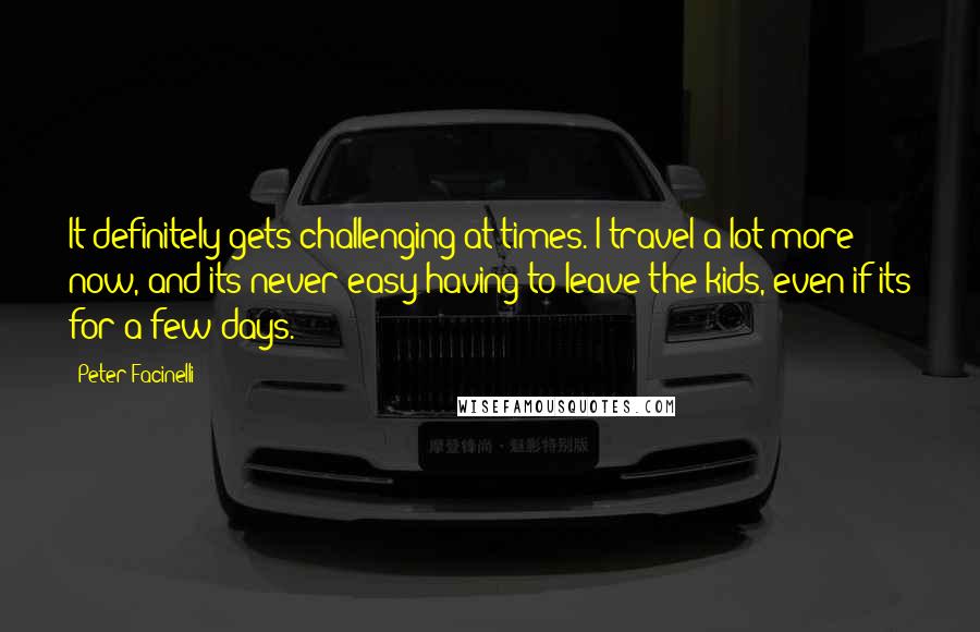 Peter Facinelli Quotes: It definitely gets challenging at times. I travel a lot more now, and its never easy having to leave the kids, even if its for a few days.