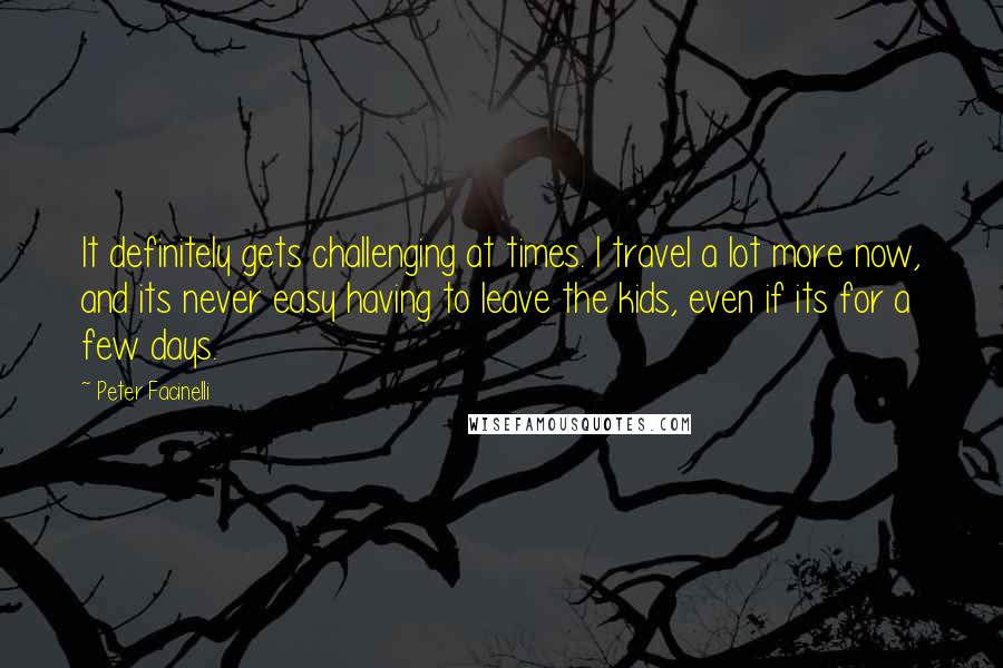 Peter Facinelli Quotes: It definitely gets challenging at times. I travel a lot more now, and its never easy having to leave the kids, even if its for a few days.