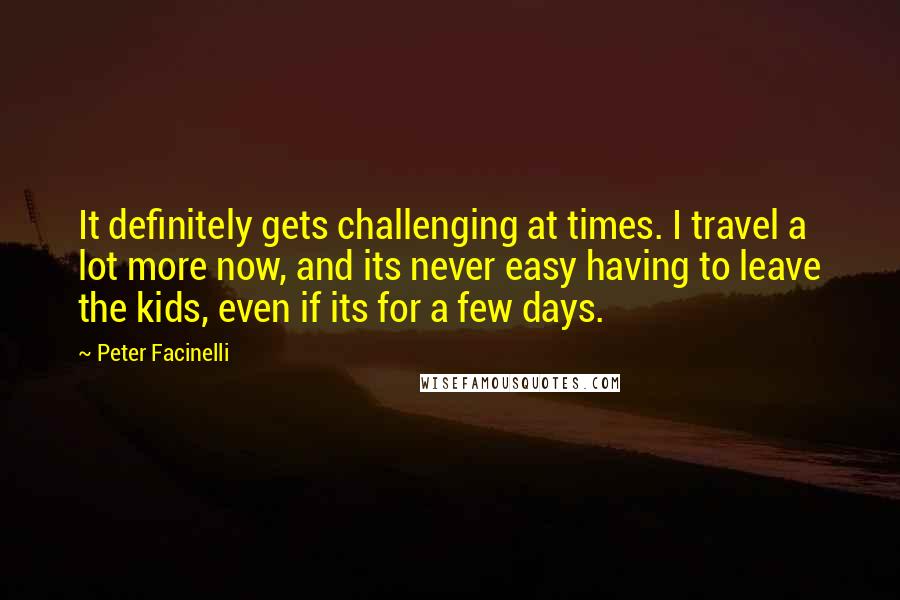 Peter Facinelli Quotes: It definitely gets challenging at times. I travel a lot more now, and its never easy having to leave the kids, even if its for a few days.