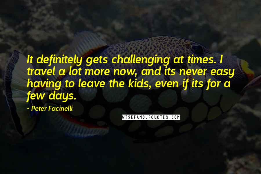 Peter Facinelli Quotes: It definitely gets challenging at times. I travel a lot more now, and its never easy having to leave the kids, even if its for a few days.