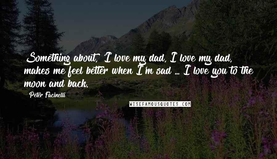 Peter Facinelli Quotes: Something about, 'I love my dad, I love my dad, makes me feel better when I'm sad ... I love you to the moon and back.