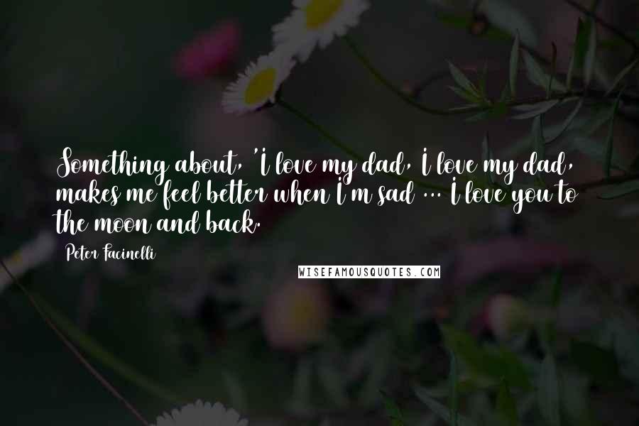 Peter Facinelli Quotes: Something about, 'I love my dad, I love my dad, makes me feel better when I'm sad ... I love you to the moon and back.