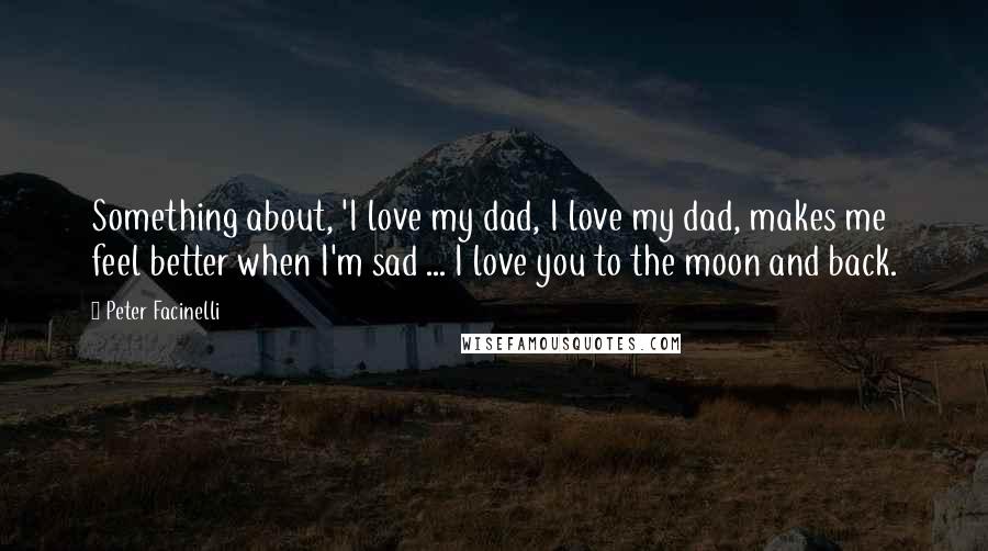 Peter Facinelli Quotes: Something about, 'I love my dad, I love my dad, makes me feel better when I'm sad ... I love you to the moon and back.