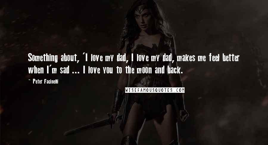 Peter Facinelli Quotes: Something about, 'I love my dad, I love my dad, makes me feel better when I'm sad ... I love you to the moon and back.