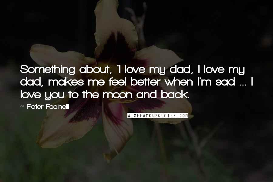 Peter Facinelli Quotes: Something about, 'I love my dad, I love my dad, makes me feel better when I'm sad ... I love you to the moon and back.