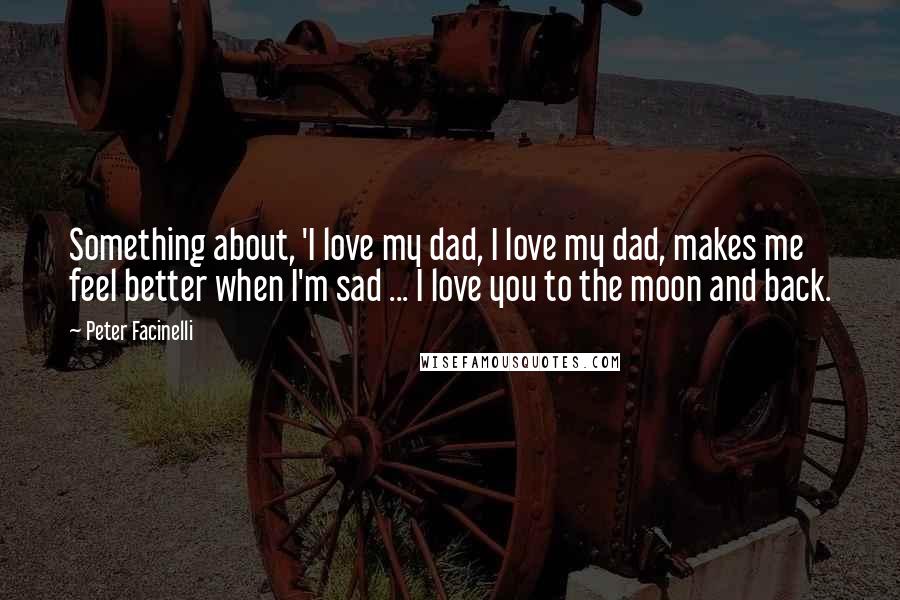 Peter Facinelli Quotes: Something about, 'I love my dad, I love my dad, makes me feel better when I'm sad ... I love you to the moon and back.