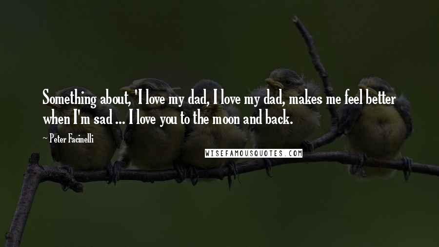 Peter Facinelli Quotes: Something about, 'I love my dad, I love my dad, makes me feel better when I'm sad ... I love you to the moon and back.