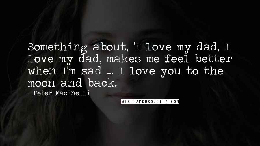 Peter Facinelli Quotes: Something about, 'I love my dad, I love my dad, makes me feel better when I'm sad ... I love you to the moon and back.