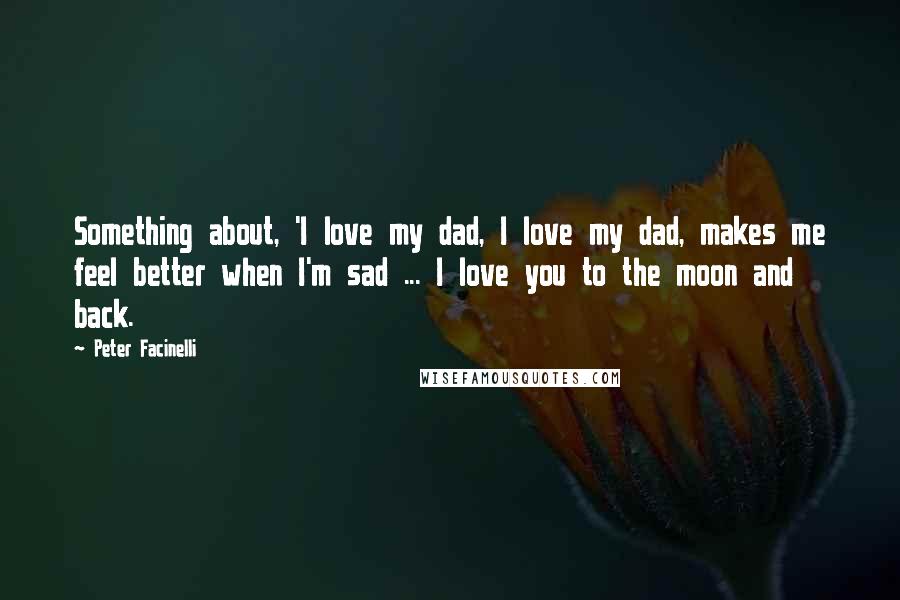 Peter Facinelli Quotes: Something about, 'I love my dad, I love my dad, makes me feel better when I'm sad ... I love you to the moon and back.