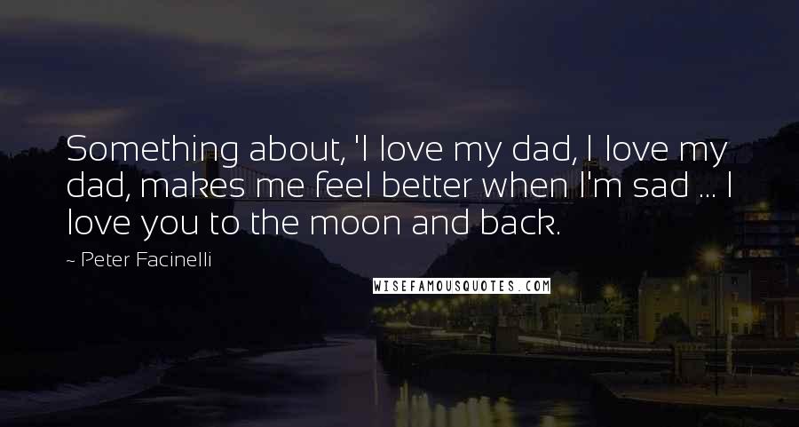 Peter Facinelli Quotes: Something about, 'I love my dad, I love my dad, makes me feel better when I'm sad ... I love you to the moon and back.