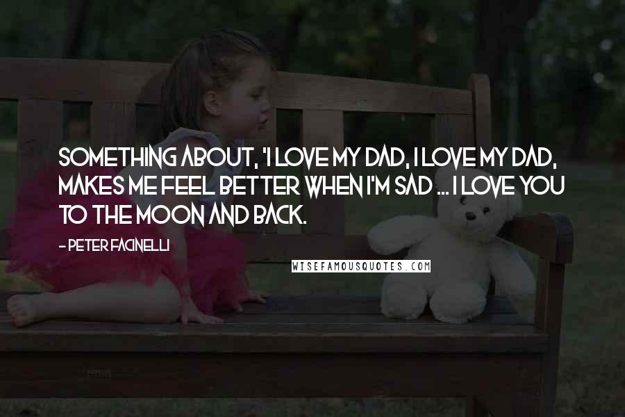 Peter Facinelli Quotes: Something about, 'I love my dad, I love my dad, makes me feel better when I'm sad ... I love you to the moon and back.